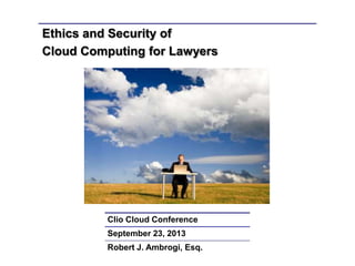 Ethics and Security of
Cloud Computing for Lawyers
Clio Cloud Conference
September 23, 2013
Robert J. Ambrogi, Esq.
 