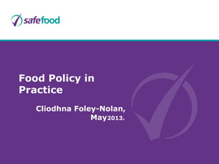 Food Policy in
Practice
Cliodhna Foley-Nolan,
May2013.
 