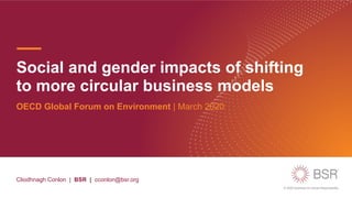 © 2020 Business for Social Responsibility
Social and gender impacts of shifting
to more circular business models
OECD Global Forum on Environment | March 2020
Cliodhnagh Conlon | BSR | cconlon@bsr.org
 