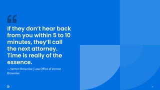 13
If they don’t hear back
from you within 5 to 10
minutes, they’ll call
the next attorney.
Time is really of the
essence.
— Vernon Brownlee | Law Oﬀice of Vernon
Brownlee
 