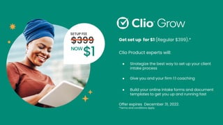 Get set up for $1 (Regular $399).*
Clio Product experts will:
● Strategize the best way to set up your client
intake process
● Give you and your firm 1:1 coaching
● Build your online intake forms and document
templates to get you up and running fast
Offer expires December 31, 2022.
*Terms and conditions apply
 