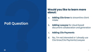 77
Poll Question
Would you like to learn more
about:
a. Adding Clio Grow to streamline client
intake
b. Adding Lawyaw for cloud-based
document collaboration and generation
c. Adding Clio Payments
d. No, Iʼm not interested or I already use
Clio Grow/Clio Payments/Lawyaw
 