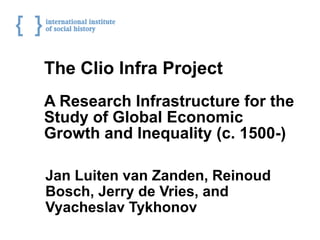 The Clio Infra Project
A Research Infrastructure for the
Study of Global Economic
Growth and Inequality (c. 1500-)

Jan Luiten van Zanden, Reinoud
Bosch, Jerry de Vries, and
Vyacheslav Tykhonov
 