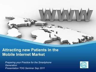 Attracting new Patients in the
Mobile Internet Market
 Preparing your Practice for the Smartphone
 Generation                                   Your Logo
 Presentation TOG Seminar Sep 2011
 