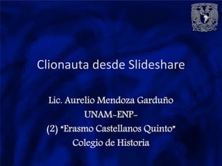 Clionauta desde Slideshare

  Lic. Aurelio Mendoza Garduño
           UNAM-ENP-
 (2) “Erasmo Castellanos Quinto”
        Colegio de Historia
 