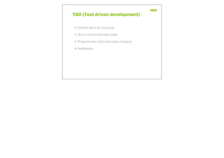 TDD (Test driven development)
• Deﬁner først dit outcome
• Skriv unit/funktionelle teste
• Programmér indtil dine tests fungerer
• Refaktorér
 