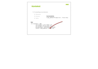 Kontekst
• Forskellige kontekster
• Development
• Production
• Testing
FLOW_CONTEXT=Production ./flow help
<VirtualHost *:80>
ServerAdmin janerik@moc.net
ServerName old.new.moc.net
DocumentRoot /MYSITEDIR/flow/Web
SetEnv FLOW_CONTEXT Production
Kommandolinie
Web
 