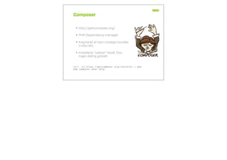 Composer
• http://getcomposer.org/
• PHP Dependency manager
• Inspireret af npm (nodejs) bundler
(ruby) etc.
• Installerer “pakker” lokalt. Dvs.
ingen deling globalt.
curl -sS https://getcomposer.org/installer | php
php composer.phar help
 