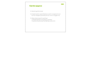 Fjerde opgave
• Opret loginformular
• Implementer autentiﬁkation samt mulighed for at
kunne redigere/oprette øl hvis man er logget ind
• http://docs.typo3.org/ﬂow/
TYPO3FlowDocumentation/stable/
TheDeﬁnitiveGuide/PartIII/Security.html
 