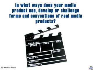 In what ways does your media product use, develop or challenge forms and conventions of real media products? By Rebecca Wilson 