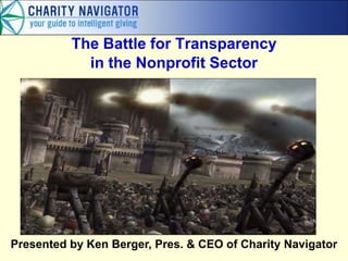 The Battle for Transparency
            in the Nonprofit Sector




                              Presentation at
                Being Good at Doing Good 2012 Conference
                       Ken Berger, President & CEO
                            Charity Navigator
                            February 13, 2012


Presented by Ken Berger, Pres. & CEO of Charity Navigator
 