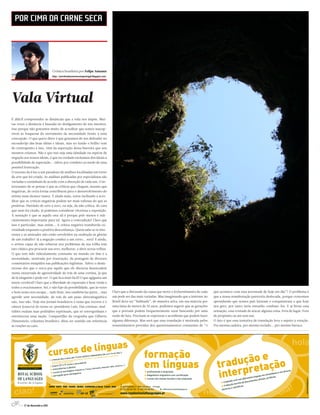 POR CIMA DA CARNE SECA




                                Crónica brasileira por Felipe Antunes
                                http://porcimadacarnesecaemportugal.blogspot.com/




Vala Virtual
É difícil compreender as distâncias que a vida nos impõe. Mui-
tas vezes a distância é baseada no desligamento de nós mesmos.
Isso porque não gostamos muito de acreditar que somos suscep-
tíveis às fraquezas do movimento da necessidade frente a uma
concepção. O que quero dizer é que gostamos de nos defender no
esconderijo das boas idéias e ideais, mas no fundo o brilho vem
do contraponto a isso, vêm da superação dessa barreira que nós
mesmos criamos. Não é que isso seja uma falsidade ou espécie de
negação aos nossos ideais, é que na verdade excluímos dos ideais a
possibilidade de superação... talvez por combate ou medo de uma
possível frustração.
O sucesso da à luz a um paradoxo de análises localizadas em torno
da arte que foi criada. As análises publicadas por especialistas são
variadas e caminham de acordo com a absorção de cada um. O in-
teressante de se pensar é que as críticas que chegam, mesmo que
negativas, de certa forma contribuem para o desenvolvimento do
artista num alcance maior. E ainda mais, estou inclinado a acre-
ditar que as críticas negativas podem ser mais valiosas do que as
positivas. Partindo do zero a zero, ou seja, da não crítica, do cara
que nem foi citado, já podemos considerar vitoriosa a exposição.
A sensação é que se aquilo esta ali é porque pelo menos é sufi-
cientemente importante para tal. Agora a contradição! Claro que
isso é particular, mas enfim... A crítica negativa transborda cu-
riosidade enquanto a positiva desconfiança. Quem sabe se os inte-
resses e as amizades não estão envolvidos na exaltação às glorias
de um trabalho? Já a negação conduz a um certo... será? E ainda,
o artista capaz de não esbarrar nos problemas da sua trilha tem
tato clínico pra procurar seu erro, melhorar, e abrir novas trilhas.
O que tem sido ridiculamente constante no mundo on-line é a
necessidade, motivada por frustração, da postagem de diversos
comentários estúpidos nas publicações legitimas. Talvez o desin-
teresse dos que o cerca por aquilo que ele discursa desencadeie
numa enxurrada de agressividade de trás de uma cortina, já que
de lá ninguém o pode ver. O que fica mais fácil! O que agiganta um
inseto cerebral! Claro que a liberdade de expressão é bem vinda e
todos a ovacionamos. Sei, e não fujo da possibilidade, que às vezes
o bom senso nos escapa... tudo bem, isso também faz parte... mas                    Claro que a discussão da causa que move o (re)sentimento de cada   que acontece com essa juventude de hoje em dia”? O problema é
agredir sem necessidade, de trás de um pano eletromagnético                         um pode ser das mais variadas. Mas imaginando que a internet no    que a nossa manifestação pareceria deslocada, porque crescemos
não, isso não. Hoje nos jornais brasileiros o tema que recorre é o                  Brasil deva ser “habitada”, de maneira ativa, em sua maioria por   aprendendo que nossos pais lutaram e conquistaram o que hoje
câncer (cancro) do nosso ex-presidente Lula. Das cortinas, mul-                     uma faixa de menos de 35 anos, podemos sugerir que as gerações     nos gere, por tanto seria estranho combate-los. E ai brota essa
tidões exalam suas podridões espirituais, que só envergonham e                      que a povoam podem frequentemente estar buscando por uma           sensação, essa vontade de atacar alguma coisa. Fora de lugar. Fora
entristecem uma nação. Compartilho da vergonha que Gilberto                         razão de luta. Precisam se expressar e acreditam que podem fazer   de propósito ou até sem um.
Dimenstein, colunista brasileiro, disse ter sentido em referência                   alguma diferença. Mas será que essa translação é motivada pelos    O fato é que essa tentativa de translação leva o sujeito à rotação.
às reações ao caso.                                                                 ressentimentos providos dos questionamentos constantes de “o       Pra mesma cadeira, pro mesmo teclado... pro mesmo buraco.




     4 // 17 de Novembro 2011
 