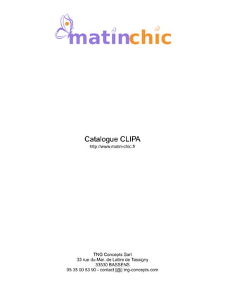 Catalogue CLIPA
http://www.matin-chic.fr
TNG Concepts Sarl
33 rue du Mar. de Lattre de Tassigny
33530 BASSENS
05 35 00 53 90 - contact [@] tng-concepts.com
 
