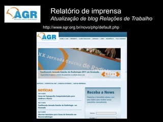 Relatório de imprensa
    Atualização de blog Relações de Trabalho
http://www.sgr.org.br/novo/php/default.php
 