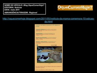 NOME DO VEÍCULO: Blog OqueComerHoje?
 EDITORIA: Notícias
 DATA: maio 2011
 ABRANGÊNCIA/TIRAGEM: Regional


http://oquecomerhoje.blogspot.com/2011/05/instituto-da-mama-comemora-10-edicao-
                                     do.html
 