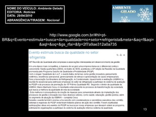 NOME DO VEÍCULO: Ambiente Gelado
  EDITORIA: Notícias
  DATA: 29/04/2010
  ABRANGÊNCIA/TIRAGEM: Nacional



                       http://www.google.com.br/#hl=pt-
BR&q=Evento+estimula+busca+da+qualidade+no+setor+refrigerista&meta=&aq=f&aqi=
                 &aql=&oq=&gs_rfai=&fp=2f7a9ae312a0a735




                                                                       13
 