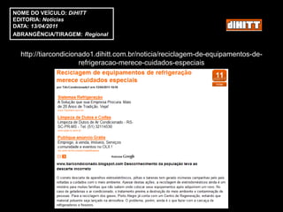 NOME DO VEÍCULO: DiHITT
EDITORIA: Notícias
DATA: 13/04/2011
ABRANGÊNCIA/TIRAGEM: Regional


  http://tiarcondicionado1.dihitt.com.br/noticia/reciclagem-de-equipamentos-de-
                      refrigeracao-merece-cuidados-especiais
 