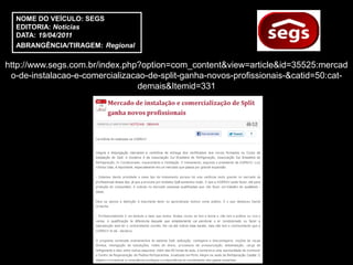 NOME DO VEÍCULO: SEGS
  EDITORIA: Notícias
  DATA: 19/04/2011
  ABRANGÊNCIA/TIRAGEM: Regional

http://www.segs.com.br/index.php?option=com_content&view=article&id=35525:mercad
 o-de-instalacao-e-comercializacao-de-split-ganha-novos-profissionais-&catid=50:cat-
                                demais&Itemid=331
 