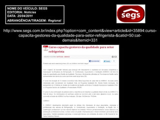 NOME DO VEÍCULO: SEGS
 EDITORIA: Notícias
 DATA: 25/04/2011
 ABRANGÊNCIA/TIRAGEM: Regional


http://www.segs.com.br/index.php?option=com_content&view=article&id=35894:curso-
         capacita-gestores-da-qualidade-para-setor-refrigerista-&catid=50:cat-
                                demais&Itemid=331
 
