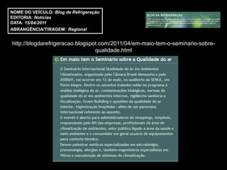 NOME DO VEÍCULO: Blog da Refrigeração
EDITORIA: Notícias
DATA: 15/04/2011
ABRANGÊNCIA/TIRAGEM: Regional


http://blogdarefrigeracao.blogspot.com/2011/04/em-maio-tem-o-seminario-sobre-
                                 qualidade.html
 