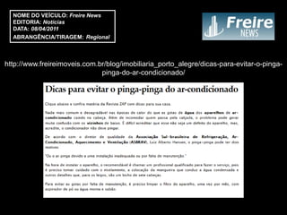 NOME DO VEÍCULO: Freire News
  EDITORIA: Notícias
  DATA: 08/04/2011
  ABRANGÊNCIA/TIRAGEM: Regional



http://www.freireimoveis.com.br/blog/imobiliaria_porto_alegre/dicas-para-evitar-o-pinga-
                              pinga-do-ar-condicionado/
 