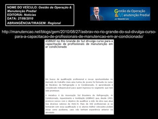 http://manutencao.net/blogs/gem/2010/08/27/asbrav-no-rio-grande-do-sul-divulga-curso-para-a-capacitacao-de-profissionais-de-manutencao-em-ar-condicionado/ NOME DO VEÍCULO:  Gestão da Operação &  Manutenção Predial EDITORIA:  Notícias DATA:  27/08/2010 ABRANGÊNCIA/TIRAGEM:   Regional  