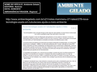 NOME DO VEÍCULO:  Ambiente Gelado EDITORIA:  Notícias DATA:  03/08/2010 ABRANGÊNCIA/TIRAGEM:   Regional  http://www.ambientegelado.com.br/v21/notas-mainmenu-2/1-latest/278-nova-tecnologia-usada-em-tubulacoes-ajuda-o-meio-ambiente 