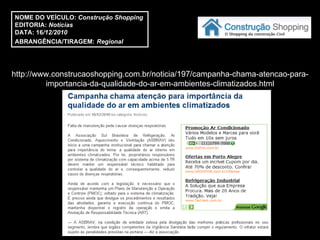 http://www.construcaoshopping.com.br/noticia/197/campanha-chama-atencao-para-importancia-da-qualidade-do-ar-em-ambientes-climatizados.html NOME DO VEÍCULO:  Construção Shopping  EDITORIA:  Notícias DATA: 16 /12/2010  ABRANGÊNCIA/TIRAGEM:   Regional  
