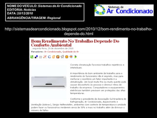 NOME DO VEÍCULO: Sistemas de Ar Condicionado
 EDITORIA: Notícias
 DATA: 20/12/2010
 ABRANGÊNCIA/TIRAGEM: Regional


http://sistemasdearcondicionado.blogspot.com/2010/12/bom-rendimento-no-trabalho-
                                 depende-do.html
 