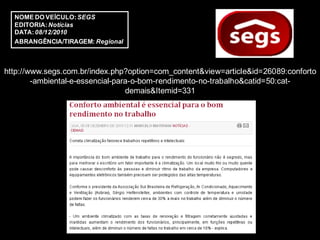 NOME DO VEÍCULO: SEGS
  EDITORIA: Notícias
  DATA: 08/12/2010
  ABRANGÊNCIA/TIRAGEM: Regional



http://www.segs.com.br/index.php?option=com_content&view=article&id=26089:conforto
        -ambiental-e-essencial-para-o-bom-rendimento-no-trabalho&catid=50:cat-
                                  demais&Itemid=331
 