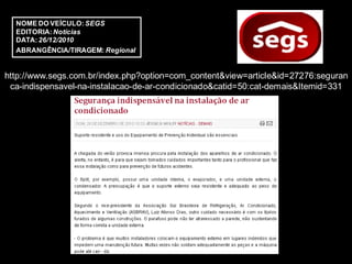 NOME DO VEÍCULO: SEGS
  EDITORIA: Notícias
  DATA: 26/12/2010
  ABRANGÊNCIA/TIRAGEM: Regional


http://www.segs.com.br/index.php?option=com_content&view=article&id=27276:seguran
 ca-indispensavel-na-instalacao-de-ar-condicionado&catid=50:cat-demais&Itemid=331
 
