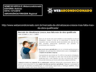 NOME DO VEÍCULO: Webarcondicionado
  EDITORIA: Notícias
  DATA: 13/12/2010
  ABRANGÊNCIA/TIRAGEM: Regional




http://www.webarcondicionado.com.br/mercado-de-climatizacao-cresce-mas-falta-mao-
                               de-obra-qualificada/
 