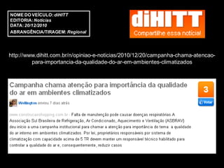 NOME DO VEÍCULO: diHITT
EDITORIA: Notícias
DATA: 20/12/2010
ABRANGÊNCIA/TIRAGEM: Regional




http://www.dihitt.com.br/n/opiniao-e-noticias/2010/12/20/campanha-chama-atencao-
         para-importancia-da-qualidade-do-ar-em-ambientes-climatizados
 