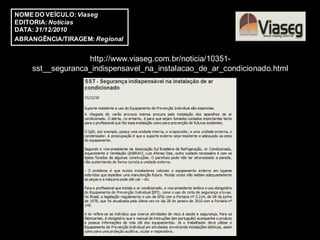 NOME DO VEÍCULO: Viaseg
EDITORIA: Notícias
DATA: 31/12/2010
ABRANGÊNCIA/TIRAGEM: Regional


                  http://www.viaseg.com.br/noticia/10351-
    sst__seguranca_indispensavel_na_instalacao_de_ar_condicionado.html
 