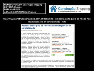 NOME DO VEÍCULO: Construção Shopping
 EDITORIA: Notícias
 DATA: 02/12/2010
 ABRANGÊNCIA/TIRAGEM: Regional


http://www.construcaoshopping.com.br/noticia/151/palestra-alerta-para-os-riscos-nas-
                       instalacoes-de-ar-condicionado-.html
 