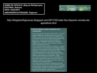 NOME DO VEÍCULO: Blog da Refrigeração
EDITORIA: Notícias
DATA: 04/02/2011
ABRANGÊNCIA/TIRAGEM: Regional



  http://blogdarefrigeracao.blogspot.com/2011/02/calor-faz-disparar-vendas-de-
                                  aparelhos.html
 