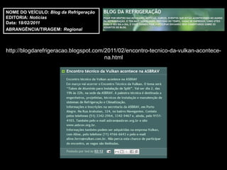 NOME DO VEÍCULO: Blog da Refrigeração
EDITORIA: Notícias
Data: 18/02/2011
ABRANGÊNCIA/TIRAGEM: Regional



http://blogdarefrigeracao.blogspot.com/2011/02/encontro-tecnico-da-vulkan-acontece-
                                       na.html
 