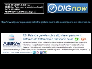 NOME DO VEÍCULO:  DIG now EDITORIA:  Tudo sobre ar condicionado split DATA:  08/06/2011 ABRANGÊNCIA/TIRAGEM:   Regional  http://www.dignow.org/post/rs-palestra-gratuita-sobre-alto-desempenho-em-sistemas-de-tratamento-e-transporte-de-ar-2234073-28713.html 