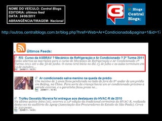 http://outros.centralblogs.com.br/blog.php?href=Web+Ar+Condicionado&pagina=1&id=17&KEYWORD=18767 NOME DO VEÍCULO:  Central Blogs EDITORIA:  últimos feed DATA:  24/06/2011 ABRANGÊNCIA/TIRAGEM:   Nacional 