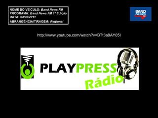 http://www.youtube.com/watch?v=BTt3a9AY05I NOME DO VEÍCULO:  Band News FM PROGRAMA:  Band News FM 1ª Edição DATA:  04/06/2011 ABRANGÊNCIA/TIRAGEM:   Regional  