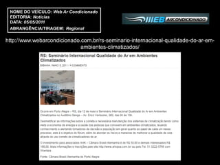 NOME DO VEÍCULO: Web Ar Condicionado
 EDITORIA: Notícias
 DATA: 05/05/2011
 ABRANGÊNCIA/TIRAGEM: Regional

http://www.webarcondicionado.com.br/rs-seminario-internacional-qualidade-do-ar-em-
                             ambientes-climatizados/
 