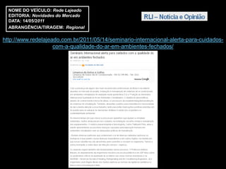 NOME DO VEÍCULO: Rede Lajeado
  EDITORIA: Novidades do Mercado
  DATA: 14/05/2011
  ABRANGÊNCIA/TIRAGEM: Regional

http://www.redelajeado.com.br/2011/05/14/seminario-internacional-alerta-para-cuidados-
                    com-a-qualidade-do-ar-em-ambientes-fechados/
 