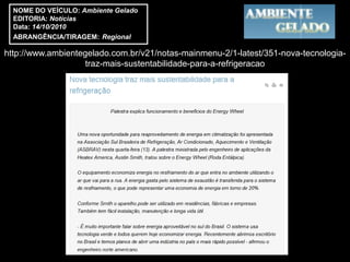 NOME DO VEÍCULO: Ambiente Gelado
  EDITORIA: Notícias
  Data: 14/10/2010
  ABRANGÊNCIA/TIRAGEM: Regional

http://www.ambientegelado.com.br/v21/notas-mainmenu-2/1-latest/351-nova-tecnologia-
                    traz-mais-sustentabilidade-para-a-refrigeracao
 