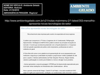 NOME DO VEÍCULO: Ambiente Gelado
EDITORIA: Notícias
Data: 21/10/2010
ABRANGÊNCIA/TIRAGEM: Regional



http://www.ambientegelado.com.br/v21/notas-mainmenu-2/1-latest/353-mercofrio-
                    apresenta-novas-tecnologias-do-setor
 