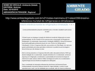 NOME DO VEÍCULO: Ambiente Gelado
EDITORIA: Notícias
Data: 22/10/2010
ABRANGÊNCIA/TIRAGEM: Regional


 http://www.ambientegelado.com.br/v21/notas-mainmenu-2/1-latest/356-brasil-e-
               referencia-mundial-de-refrigeracao-e-climatizacao
 