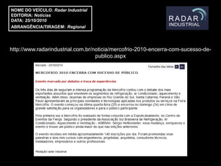 NOME DO VEÍCULO: Radar Industrial
EDITORIA: Notícias
DATA: 25/10/2010
ABRANGÊNCIA/TIRAGEM: Regional




http://www.radarindustrial.com.br/noticia/mercofrio-2010-encerra-com-sucesso-de-
                                   publico.aspx
 