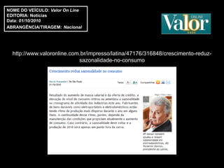 NOME DO VEÍCULO: Valor On Line
EDITORIA: Notícias
Data: 01/10/2010
ABRANGÊNCIA/TIRAGEM: Nacional




  http://www.valoronline.com.br/impresso/latina/47176/316848/crescimento-reduz-
                            sazonalidade-no-consumo
 