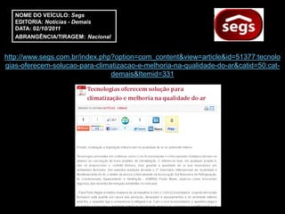 NOME DO VEÍCULO: Segs
   EDITORIA: Notícias - Demais
   DATA: 02/10/2011
   ABRANGÊNCIA/TIRAGEM: Nacional


http://www.segs.com.br/index.php?option=com_content&view=article&id=51377:tecnolo
gias-oferecem-solucao-para-climatizacao-e-melhoria-na-qualidade-do-ar&catid=50:cat-
                                demais&Itemid=331
 
