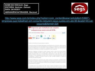 NOME DO VEÍCULO: Segs
  EDITORIA: Notícias - Demais
  DATA: 24/10/2011
  ABRANGÊNCIA/TIRAGEM: Nacional


  http://www.segs.com.br/index.php?option=com_content&view=article&id=53607:-
empresas-que-trabalham-em-conjunto-reduzem-seus-custos-em-ate-80-&catid=45:cat-
                               seguros&Itemid=324
 