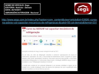 NOME DO VEÍCULO: Segs
   EDITORIA: Notícias - Demais
   DATA: 26/10/2011
   ABRANGÊNCIA/TIRAGEM: Nacional


http://www.segs.com.br/index.php?option=com_content&view=article&id=53926:-curso-
na-asbrav-vai-capacitar-mecanicos-de-refrigeracao-&catid=50:cat-demais&Itemid=331
 